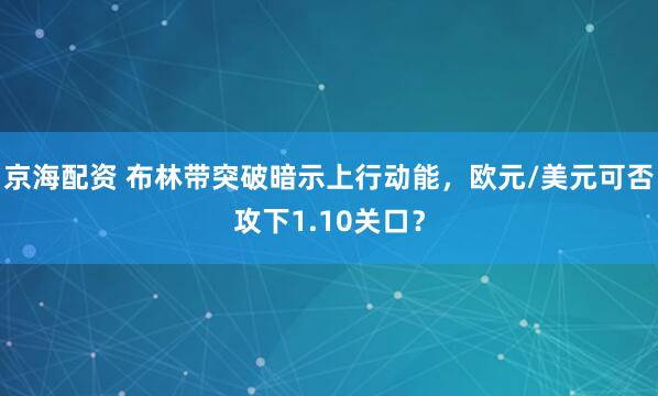 京海配资 布林带突破暗示上行动能，欧元/美元可否攻下1.10关口？