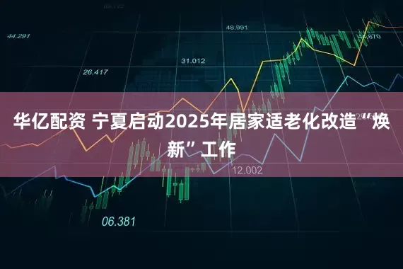 华亿配资 宁夏启动2025年居家适老化改造“焕新”工作