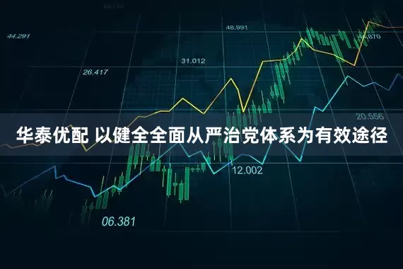 华泰优配 以健全全面从严治党体系为有效途径