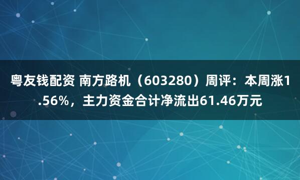 粤友钱配资 南方路机（603280）周评：本周涨1.56%，主力资金合计净流出61.46万元