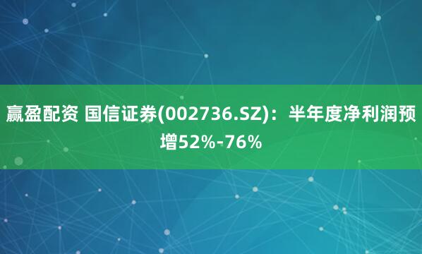 赢盈配资 国信证券(002736.SZ)：半年度净利润预增52%-76%