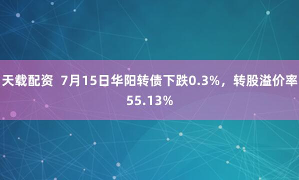 天载配资  7月15日华阳转债下跌0.3%，转股溢价率55.13%