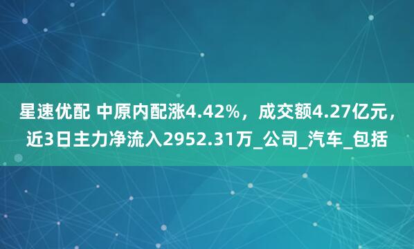 星速优配 中原内配涨4.42%，成交额4.27亿元，近3日主力净流入2952.31万_公司_汽车_包括