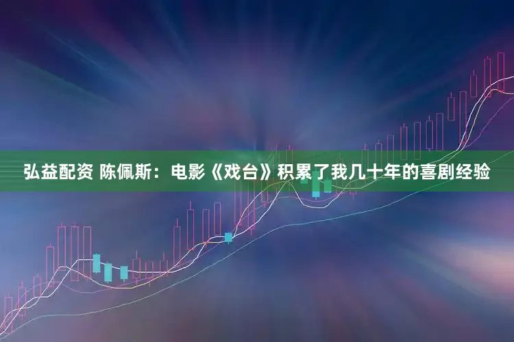 弘益配资 陈佩斯：电影《戏台》积累了我几十年的喜剧经验