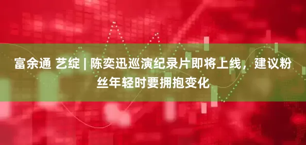 富余通 艺绽 | 陈奕迅巡演纪录片即将上线，建议粉丝年轻时要拥抱变化