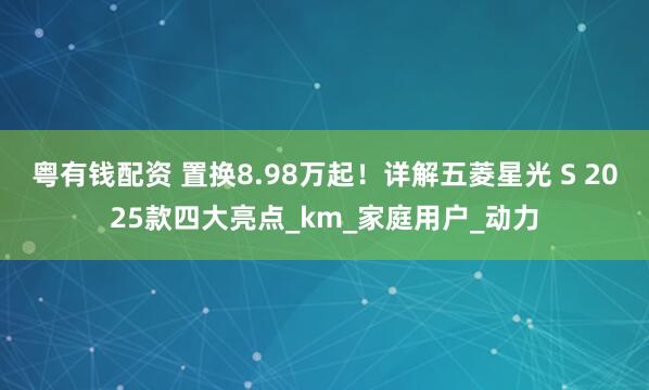 粤有钱配资 置换8.98万起！详解五菱星光 S 2025款四大亮点_km_家庭用户_动力