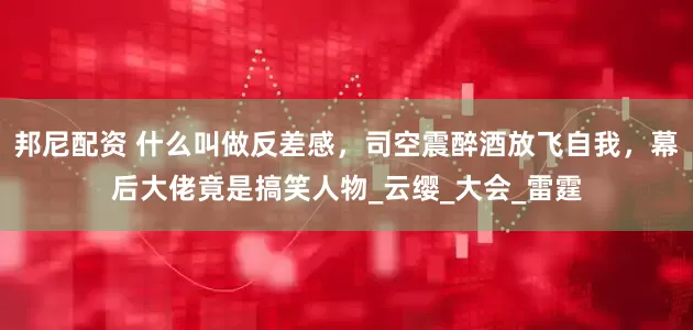 邦尼配资 什么叫做反差感，司空震醉酒放飞自我，幕后大佬竟是搞笑人物_云缨_大会_雷霆