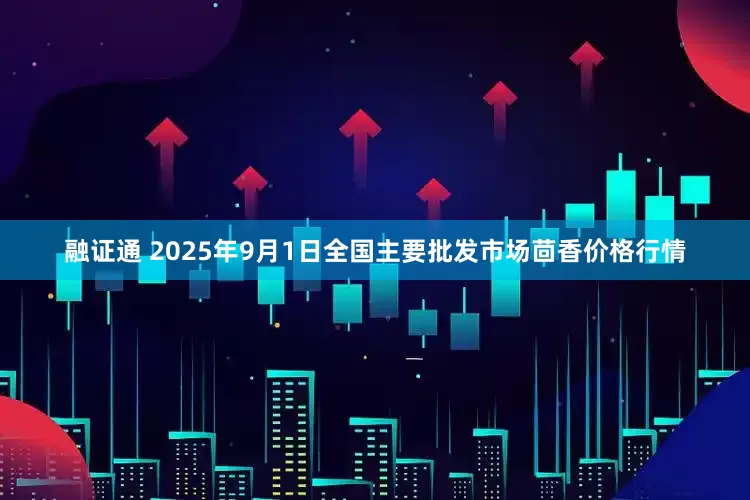 融证通 2025年9月1日全国主要批发市场茴香价格行情