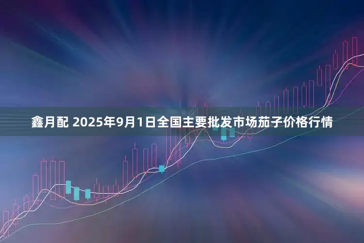 鑫月配 2025年9月1日全国主要批发市场茄子价格行情
