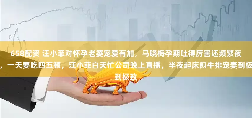 658配资 汪小菲对怀孕老婆宠爱有加，马晓梅孕期吐得厉害还频繁夜饿，一天要吃四五顿，汪小菲白天忙公司晚上直播，半夜起床煎牛排宠妻到极致