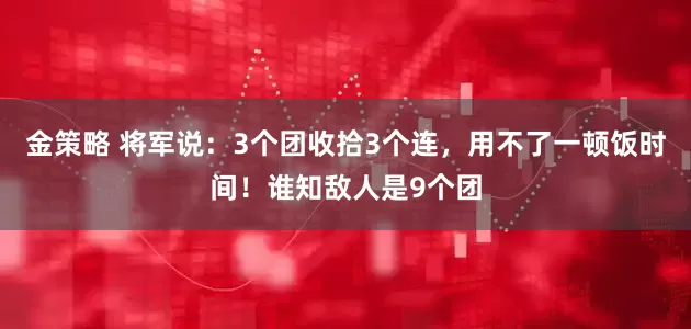 金策略 将军说：3个团收拾3个连，用不了一顿饭时间！谁知敌人是9个团