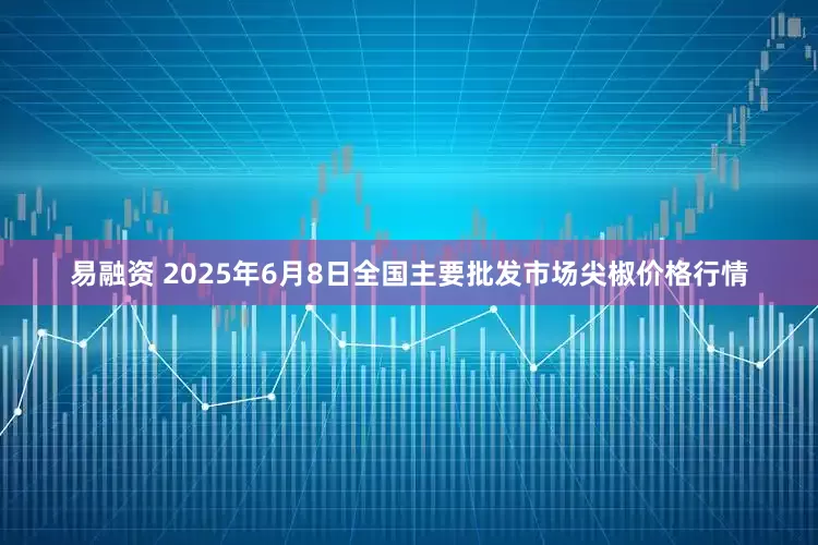 易融资 2025年6月8日全国主要批发市场尖椒价格行情