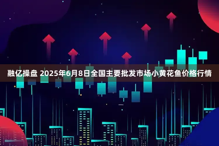 融亿操盘 2025年6月8日全国主要批发市场小黄花鱼价格行情