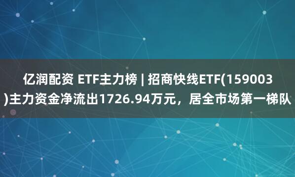 亿润配资 ETF主力榜 | 招商快线ETF(159003)主力资金净流出1726.94万元，居全市场第一梯队