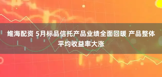 维海配资 5月标品信托产品业绩全面回暖 产品整体平均收益率大涨