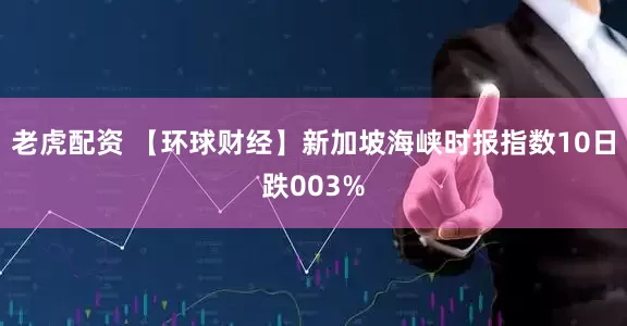 老虎配资 【环球财经】新加坡海峡时报指数10日跌003%