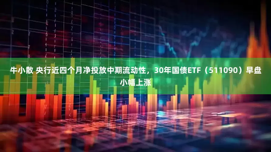 牛小散 央行近四个月净投放中期流动性，30年国债ETF（511090）早盘小幅上涨