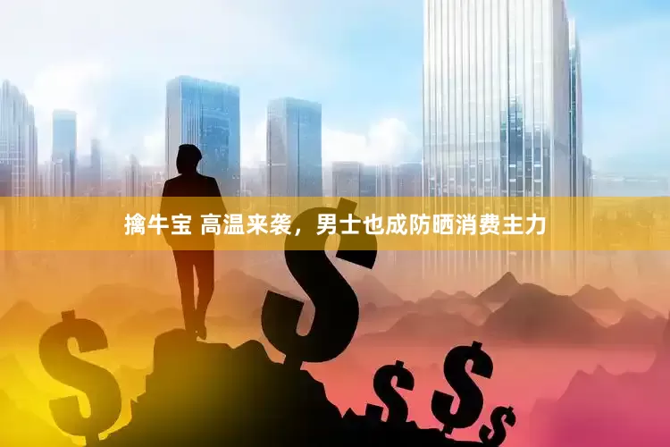擒牛宝 高温来袭，男士也成防晒消费主力